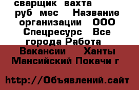 сварщик. вахта. 40 000 руб./мес. › Название организации ­ ООО Спецресурс - Все города Работа » Вакансии   . Ханты-Мансийский,Покачи г.